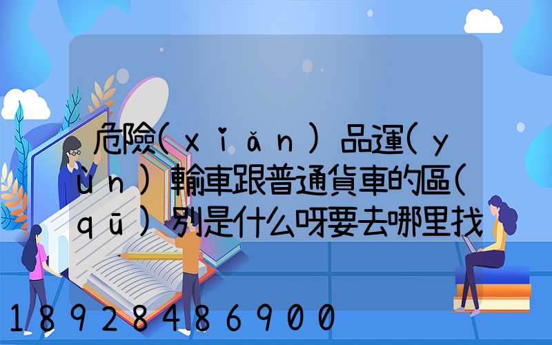 危險(xiǎn)品運(yùn)輸車跟普通貨車的區(qū)別是什么呀要去哪里找這種車。